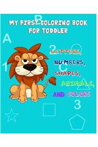 My First Coloring Book For Toddler: Fun with Letters, Numbers, Shapes, Animals, and Colors Learning Activity Book for Toddlers and Preschool Kids