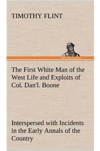The First White Man of the West Life and Exploits of Col. Dan'l. Boone, the First Settler of Kentucky; Interspersed with Incidents in the Early Annals of the Country.