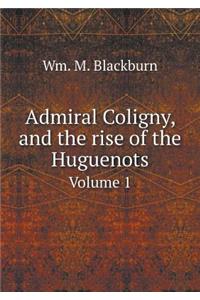 Admiral Coligny, and the Rise of the Huguenots Volume 1