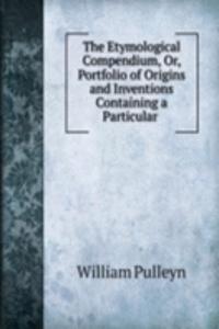 Etymological Compendium, Or, Portfolio of Origins and Inventions  Containing a Particular .