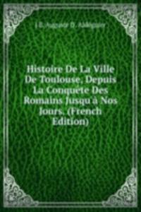 Histoire De La Ville De Toulouse, Depuis La Conquete Des Romains Jusqu'a Nos Jours. (French Edition)