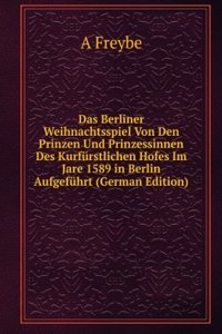 Das Berliner Weihnachtsspiel Von Den Prinzen Und Prinzessinnen Des Kurfurstlichen Hofes Im Jare 1589 in Berlin Aufgefuhrt (German Edition)