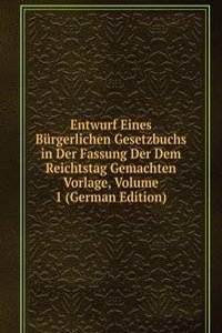 Entwurf Eines Burgerlichen Gesetzbuchs in Der Fassung Der Dem Reichtstag Gemachten Vorlage, Volume 1 (German Edition)