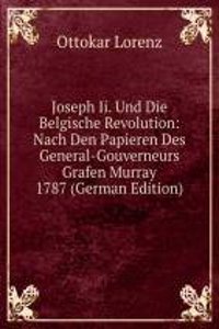 Joseph Ii. Und Die Belgische Revolution: Nach Den Papieren Des General-Gouverneurs Grafen Murray 1787 (German Edition)