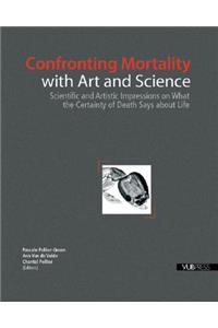 Confronting Mortality with Art and Science: Scientific and Artistic Impressions on What the Certainty of Death Says about Life: Scientific and Artistic Impressions on What the Certainty of Death Says About Life