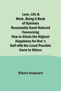 Love, Life & Work, Being a Book of Opinions Reasonably Good-Natured Concerning How to Attain the Highest Happiness for One's Self with the Least Possible Harm to Others