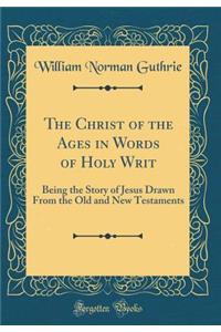 The Christ of the Ages in Words of Holy Writ: Being the Story of Jesus Drawn from the Old and New Testaments (Classic Reprint)