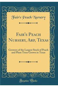 Fair's Peach Nursery, Arp, Texas: Growers of the Largest Stock of Peach and Plum Trees Grown in Texas (Classic Reprint)