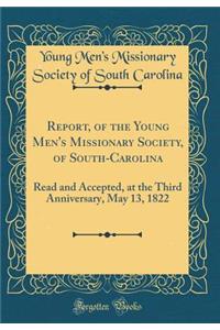 Report, of the Young Men's Missionary Society, of South-Carolina: Read and Accepted, at the Third Anniversary, May 13, 1822 (Classic Reprint)