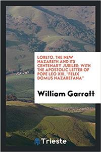 Loreto, the New Nazareth and Its Centenary Jubilee; With the Apostolic Letter of Pope Leo XIII, Felix Domus Nazaretana