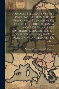 Annales Belgiques Ou Des Pays-bas, Contenant Les Principaux Évenemens De Notre Histoire Depuis La Mort De Charles Le Téméraire, Dernier Duc De Bourgogne, Jusques À La Paix D'aix-la-chapelle En 1668...