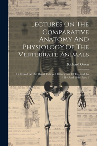 Lectures On The Comparative Anatomy And Physiology Of The Vertebrate Animals