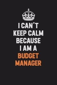 I Can't Keep Calm Because I Am A Budget Manager