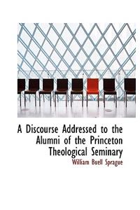 A Discourse Addressed to the Alumni of the Princeton Theological Seminary