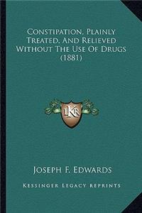 Constipation, Plainly Treated, And Relieved Without The Use Of Drugs (1881)