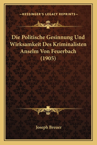 Politische Gesinnung Und Wirksamkeit Des Kriminalisten Anselm Von Feuerbach (1905)