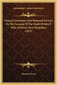 Funeral Ceremonies And Memorial Services On The Occasion Of The Death Of John P. Hale, Of Dover, New Hampshire (1873)