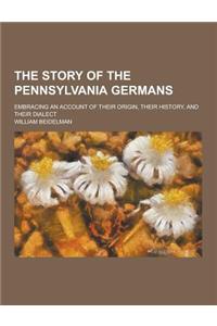The Story of the Pennsylvania Germans; Embracing an Account of Their Origin, Their History, and Their Dialect