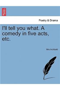 I'll Tell You What. a Comedy in Five Acts, Etc.