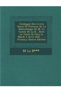 Catalogue Des Livres Rares Et Precieux de La Bibliotheque de M. Le Comte de La B, Dont La Vente Se Fera Le Mardi 4 Avril 1837 ...