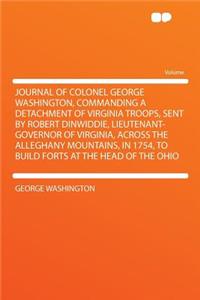 Journal of Colonel George Washington, Commanding a Detachment of Virginia Troops, Sent by Robert Dinwiddie, Lieutenant-Governor of Virginia, Across the Alleghany Mountains, in 1754, to Build Forts at the Head of the Ohio
