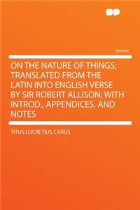 On the Nature of Things; Translated from the Latin Into English Verse by Sir Robert Allison; With Introd., Appendices, and Notes