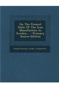 On the Present State of the Iron Manufacture in Sweden...