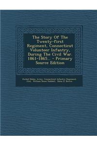 The Story of the Twenty-First Regiment, Connecticut Volunteer Infantry, During the Civil War. 1861-1865...