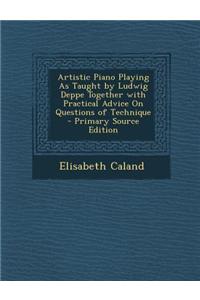 Artistic Piano Playing as Taught by Ludwig Deppe Together with Practical Advice on Questions of Technique - Primary Source Edition