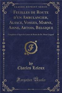 Feuilles de Route d'un Ambulancier, Alsace, Vosges, Marne, Aisne, Artois, Belgique: Complétées d'Après le Carnet de Route du Dr. Henri Liègard (Classic Reprint)