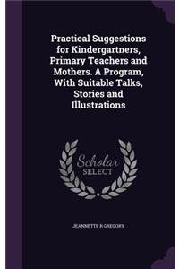 Practical Suggestions for Kindergartners, Primary Teachers and Mothers. A Program, With Suitable Talks, Stories and Illustrations