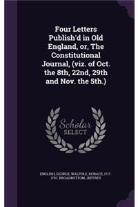 Four Letters Publish'd in Old England, or, The Constitutional Journal, (viz. of Oct. the 8th, 22nd, 29th and Nov. the 5th.)