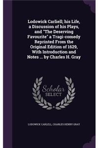 Lodowick Carliell; His Life, a Discussion of His Plays, and the Deserving Favourite a Tragi-Comedy Reprinted from the Original Edition of 1629, with Introduction and Notes ... by Charles H. Gray