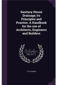 Sanitary House Drainage; Its Principles and Practice. a Handbook for the Use of Architects, Engineers and Builders