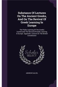 Substance Of Lectures On The Ancient Greeks, And On The Revival Of Greek Learning In Europe: The Polite Learning Of The Greeks (continued) The Revival Of Greek Learning In Europe. Appendix: Lecture On The British Constitution