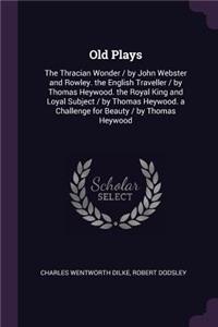 Old Plays: The Thracian Wonder / by John Webster and Rowley. the English Traveller / by Thomas Heywood. the Royal King and Loyal Subject / by Thomas Heywood. a