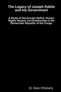 Legacy of Joseph Kabila and his Government - A Study of Democratic Deficit, Human Rights Abuses and Dictatorship in the Democratic Republic of the Congo
