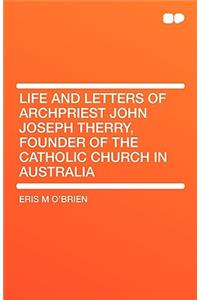 Life and Letters of Archpriest John Joseph Therry, Founder of the Catholic Church in Australia