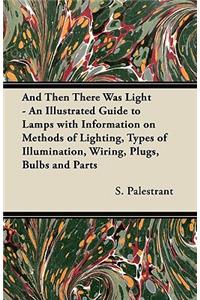 And Then There Was Light - An Illustrated Guide to Lamps with Information on Methods of Lighting, Types of Illumination, Wiring, Plugs, Bulbs and Parts