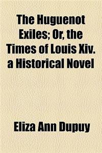 The Huguenot Exiles; Or, the Times of Louis XIV. a Historical Novel