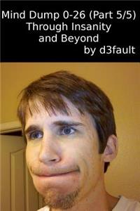 Mind Dump 0-26 (Part 5/5): Through Insanity and Beyond