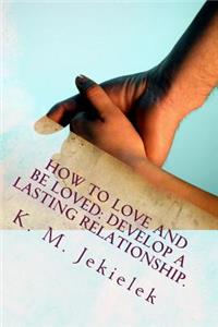 How to Love and Be Loved: Develop a Lasting Relationship.