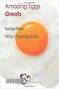 Amazing Eggs Greats: Fave Eggs Recipes, the Top 129 Super Eggs Recipes