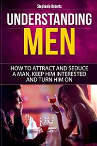 Understanding Men: How to Attract And Seduce A Man, Keep Him Interested And Turn Him On