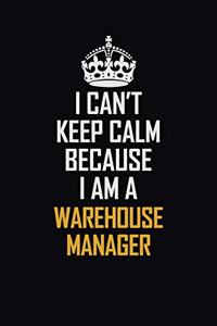 I Can't Keep Calm Because I Am A Warehouse Manager: Motivational Career Pride Quote 6x9 Blank Lined Job Inspirational Notebook Journal