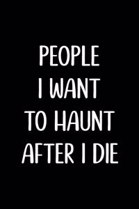 People I want to Haunt after I Die