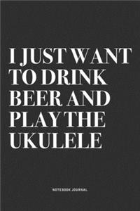 I Just Want To Drink Beer And Play The Ukulele