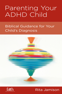 Parenting Your ADHD Child: Biblical Guidance for Your Child's Diagnosis: Biblical Guidance for Your Child's Diagnosis