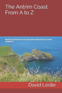 Antrim Coast From A to Z: Belfast to Portrush and all points between in 26 wee chapters!