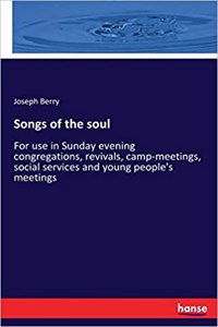Songs of the soul: For use in Sunday evening congregations, revivals, camp-meetings, social services and young people's meetings